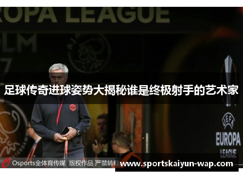 足球传奇进球姿势大揭秘谁是终极射手的艺术家